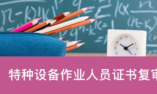 成都特种设备作业人员证书复审服务