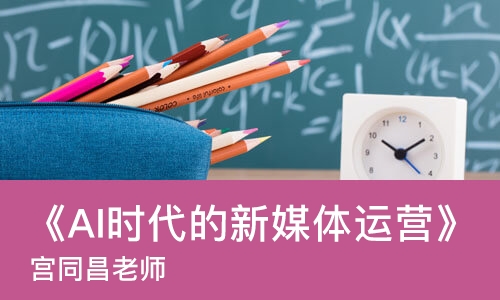 北京《AI时代的新媒体运营》班课（宫同昌老师